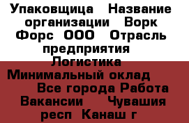 Упаковщица › Название организации ­ Ворк Форс, ООО › Отрасль предприятия ­ Логистика › Минимальный оклад ­ 24 000 - Все города Работа » Вакансии   . Чувашия респ.,Канаш г.